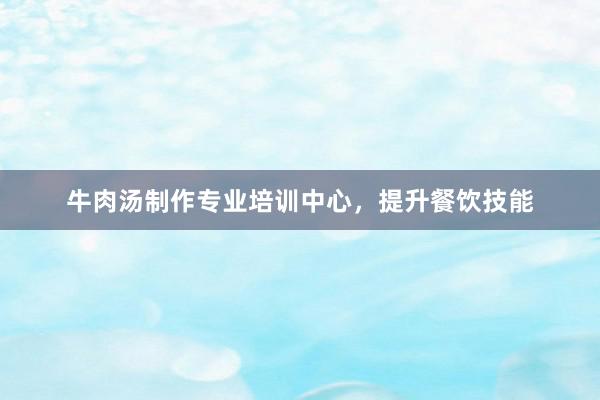 牛肉汤制作专业培训中心，提升餐饮技能